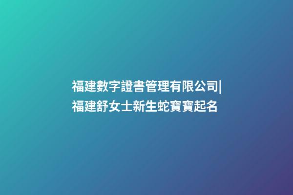福建數字證書管理有限公司|福建舒女士新生蛇寶寶起名-第1張-公司起名-玄機派